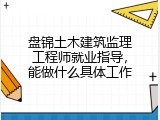 盘锦土木建筑监理工程师就业指导，能做什么具体工作