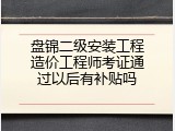 盘锦二级安装工程造价工程师考证通过以后有补贴吗