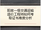 阳泉一级交通运输造价工程师如何考取证书难度分析