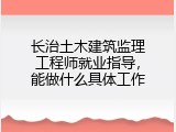 长治土木建筑监理工程师就业指导，能做什么具体工作