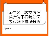 荣昌区一级交通运输造价工程师如何考取证书难度分析