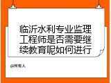 临沂水利专业监理工程师是否需要继续教育呢如何进行