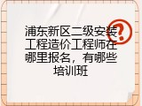 浦东新区二级安装工程造价工程师在哪里报名，有哪些培训班