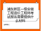 浦东新区一级安装工程造价工程师考试报名需要提供什么材料
