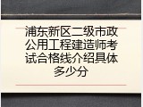 浦东新区二级市政公用工程建造师考试合格线介绍具体多少分