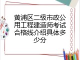 黄浦区二级市政公用工程建造师考试合格线介绍具体多少分