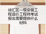 徐汇区一级安装工程造价工程师考试报名需要提供什么材料