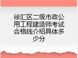 徐汇区二级市政公用工程建造师考试合格线介绍具体多少分