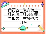 西青区二级安装工程造价工程师在哪里报名，有哪些培训班