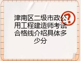 津南区二级市政公用工程建造师考试合格线介绍具体多少分