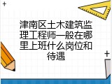 津南区土木建筑监理工程师一般在哪里上班什么岗位和待遇