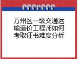 万州区一级交通运输造价工程师如何考取证书难度分析