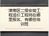 津南区二级安装工程造价工程师在哪里报名，有哪些培训班