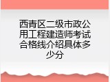 西青区二级市政公用工程建造师考试合格线介绍具体多少分