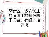 密云区二级安装工程造价工程师在哪里报名，有哪些培训班