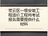 密云区一级安装工程造价工程师考试报名需要提供什么材料