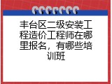 丰台区二级安装工程造价工程师在哪里报名，有哪些培训班