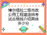 博尔塔拉二级市政公用工程建造师考试合格线介绍具体多少分