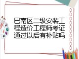 巴南区二级安装工程造价工程师考证通过以后有补贴吗