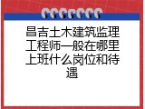 昌吉土木建筑监理工程师一般在哪里上班什么岗位和待遇