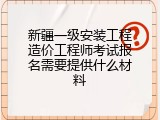 新疆一级安装工程造价工程师考试报名需要提供什么材料