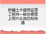 新疆土木建筑监理工程师一般在哪里上班什么岗位和待遇