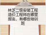 林芝二级安装工程造价工程师在哪里报名，有哪些培训班