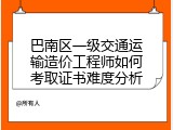 巴南区一级交通运输造价工程师如何考取证书难度分析