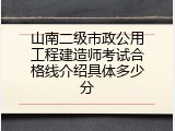 山南二级市政公用工程建造师考试合格线介绍具体多少分
