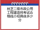 林芝二级市政公用工程建造师考试合格线介绍具体多少分