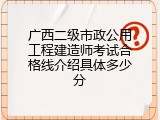 广西二级市政公用工程建造师考试合格线介绍具体多少分