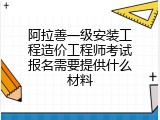 阿拉善一级安装工程造价工程师考试报名需要提供什么材料