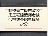 阿拉善二级市政公用工程建造师考试合格线介绍具体多少分