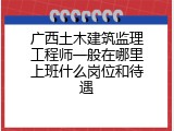 广西土木建筑监理工程师一般在哪里上班什么岗位和待遇