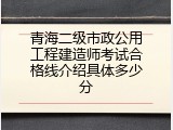 青海二级市政公用工程建造师考试合格线介绍具体多少分