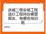 武威二级安装工程造价工程师在哪里报名，有哪些培训班