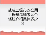 武威二级市政公用工程建造师考试合格线介绍具体多少分