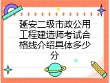 延安二级市政公用工程建造师考试合格线介绍具体多少分