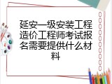 延安一级安装工程造价工程师考试报名需要提供什么材料