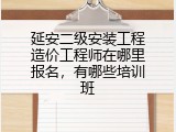 延安二级安装工程造价工程师在哪里报名，有哪些培训班