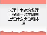 大理土木建筑监理工程师一般在哪里上班什么岗位和待遇