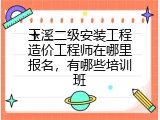 玉溪二级安装工程造价工程师在哪里报名，有哪些培训班
