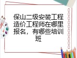 保山二级安装工程造价工程师在哪里报名，有哪些培训班