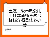 玉溪二级市政公用工程建造师考试合格线介绍具体多少分