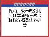 保山二级市政公用工程建造师考试合格线介绍具体多少分