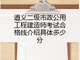遵义二级市政公用工程建造师考试合格线介绍具体多少分