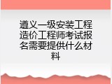 遵义一级安装工程造价工程师考试报名需要提供什么材料