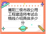 揭阳二级市政公用工程建造师考试合格线介绍具体多少分