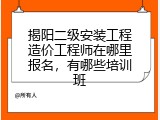 揭阳二级安装工程造价工程师在哪里报名，有哪些培训班