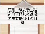 惠州一级安装工程造价工程师考试报名需要提供什么材料